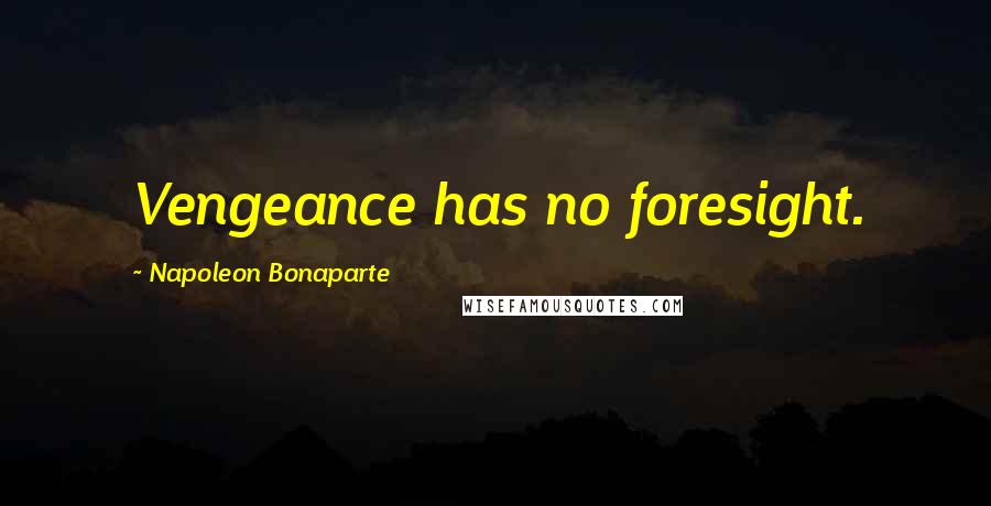 Napoleon Bonaparte Quotes: Vengeance has no foresight.