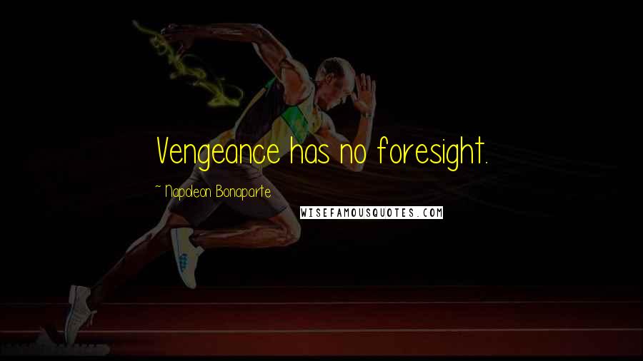 Napoleon Bonaparte Quotes: Vengeance has no foresight.