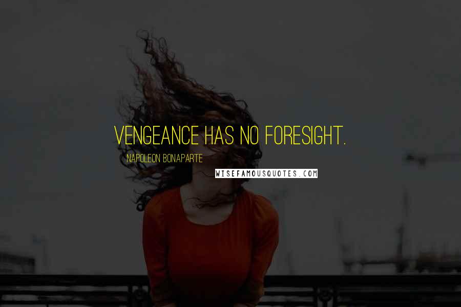 Napoleon Bonaparte Quotes: Vengeance has no foresight.