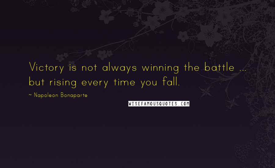 Napoleon Bonaparte Quotes: Victory is not always winning the battle ... but rising every time you fall.