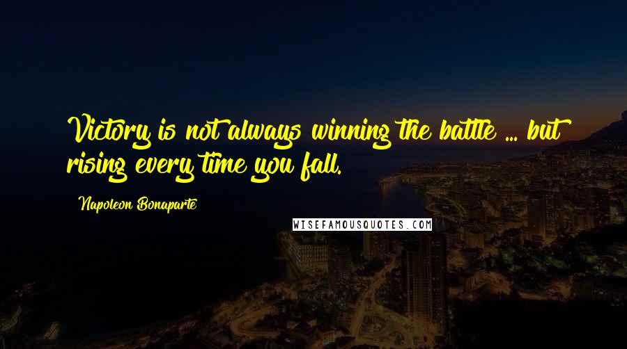 Napoleon Bonaparte Quotes: Victory is not always winning the battle ... but rising every time you fall.