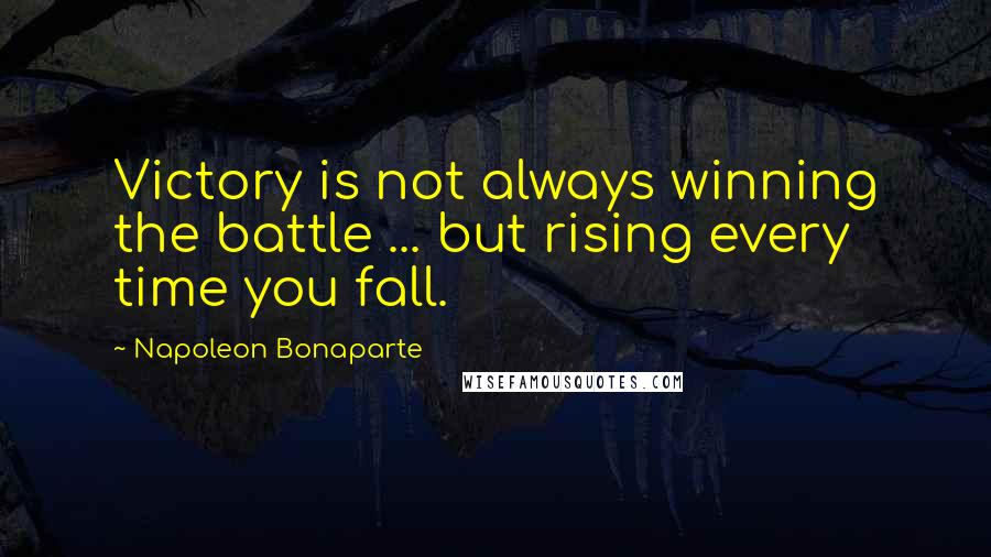 Napoleon Bonaparte Quotes: Victory is not always winning the battle ... but rising every time you fall.