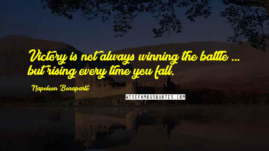 Napoleon Bonaparte Quotes: Victory is not always winning the battle ... but rising every time you fall.