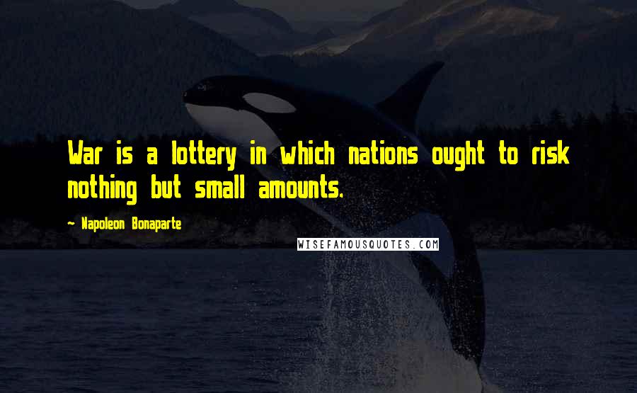 Napoleon Bonaparte Quotes: War is a lottery in which nations ought to risk nothing but small amounts.