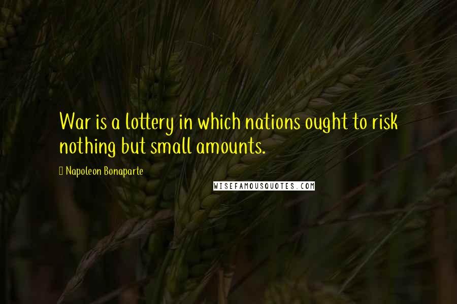 Napoleon Bonaparte Quotes: War is a lottery in which nations ought to risk nothing but small amounts.