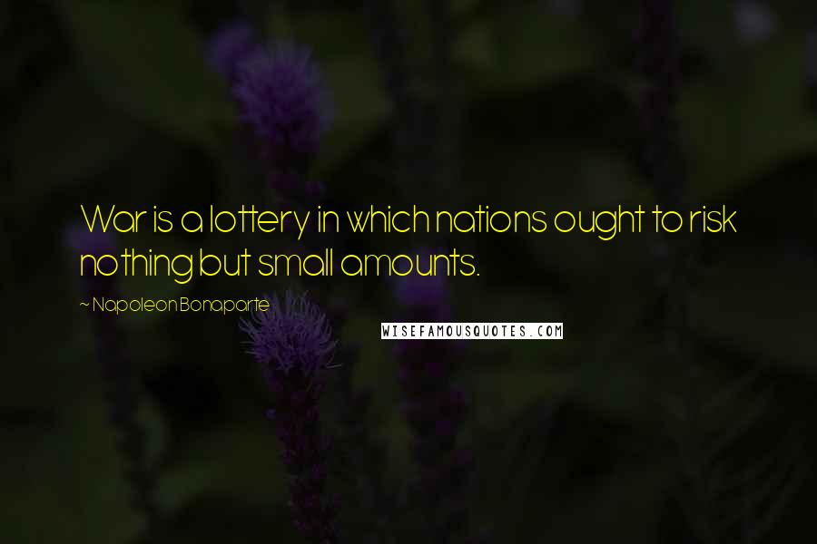 Napoleon Bonaparte Quotes: War is a lottery in which nations ought to risk nothing but small amounts.