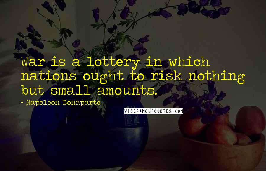 Napoleon Bonaparte Quotes: War is a lottery in which nations ought to risk nothing but small amounts.