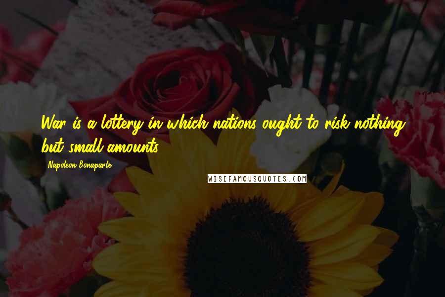 Napoleon Bonaparte Quotes: War is a lottery in which nations ought to risk nothing but small amounts.
