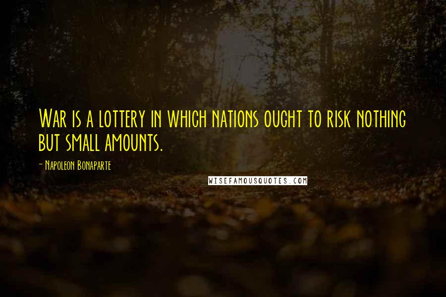 Napoleon Bonaparte Quotes: War is a lottery in which nations ought to risk nothing but small amounts.