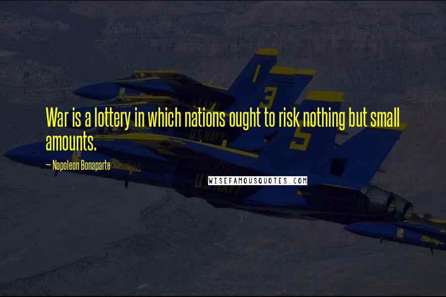 Napoleon Bonaparte Quotes: War is a lottery in which nations ought to risk nothing but small amounts.