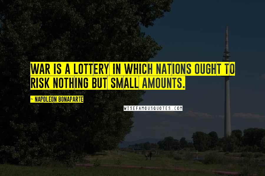 Napoleon Bonaparte Quotes: War is a lottery in which nations ought to risk nothing but small amounts.