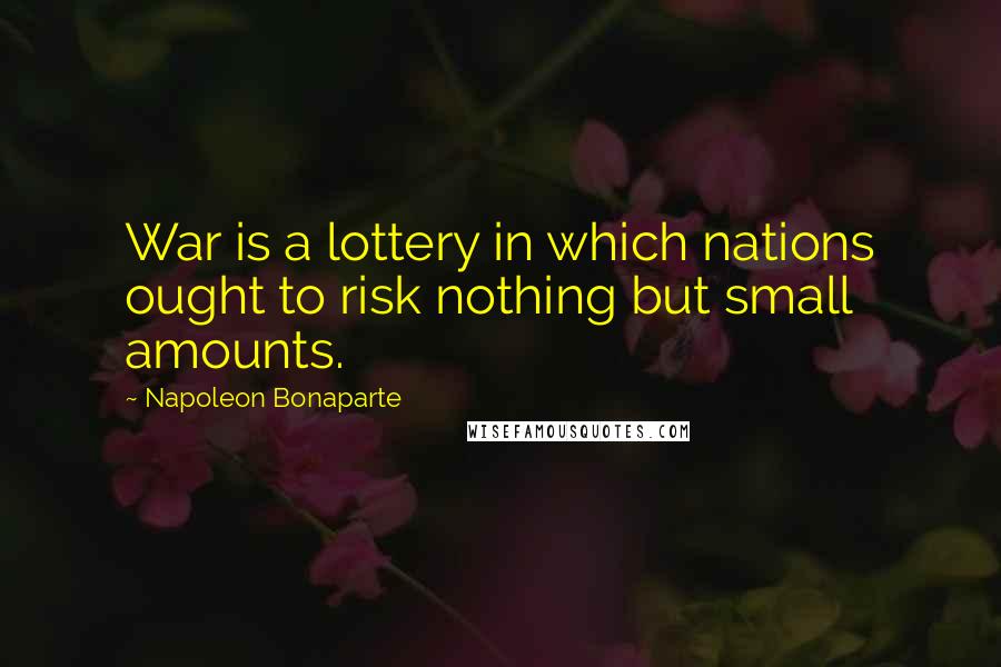 Napoleon Bonaparte Quotes: War is a lottery in which nations ought to risk nothing but small amounts.