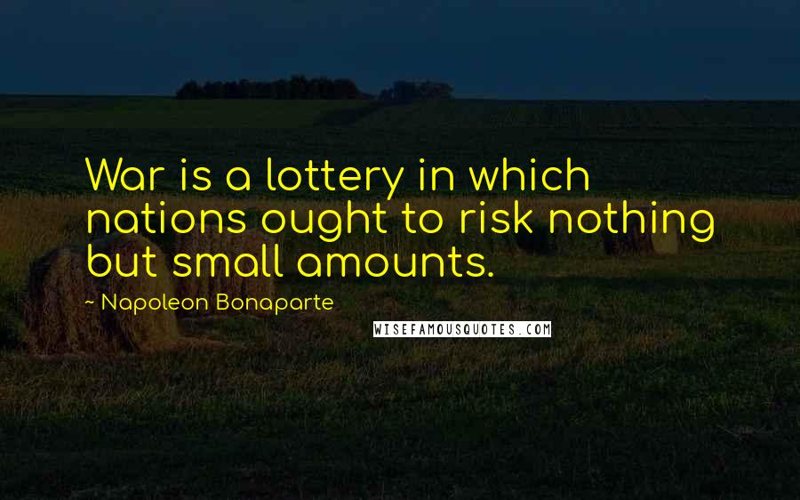 Napoleon Bonaparte Quotes: War is a lottery in which nations ought to risk nothing but small amounts.
