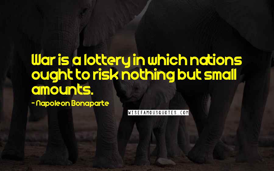 Napoleon Bonaparte Quotes: War is a lottery in which nations ought to risk nothing but small amounts.