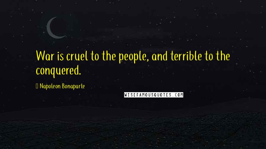 Napoleon Bonaparte Quotes: War is cruel to the people, and terrible to the conquered.