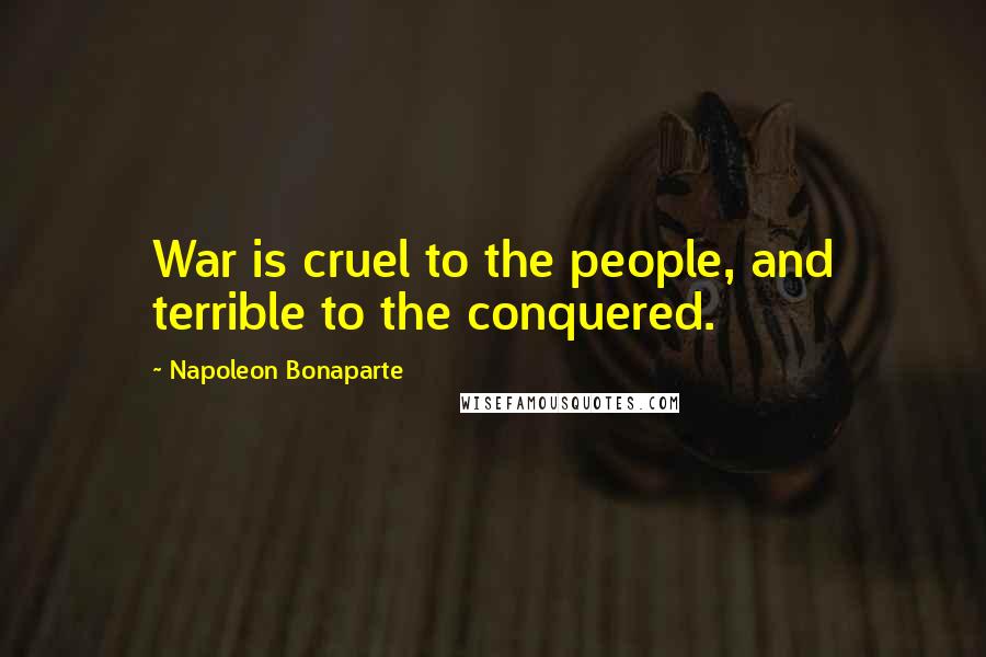 Napoleon Bonaparte Quotes: War is cruel to the people, and terrible to the conquered.