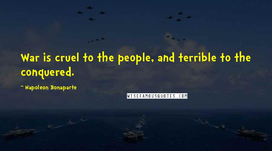 Napoleon Bonaparte Quotes: War is cruel to the people, and terrible to the conquered.