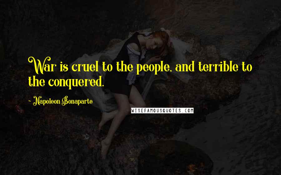 Napoleon Bonaparte Quotes: War is cruel to the people, and terrible to the conquered.