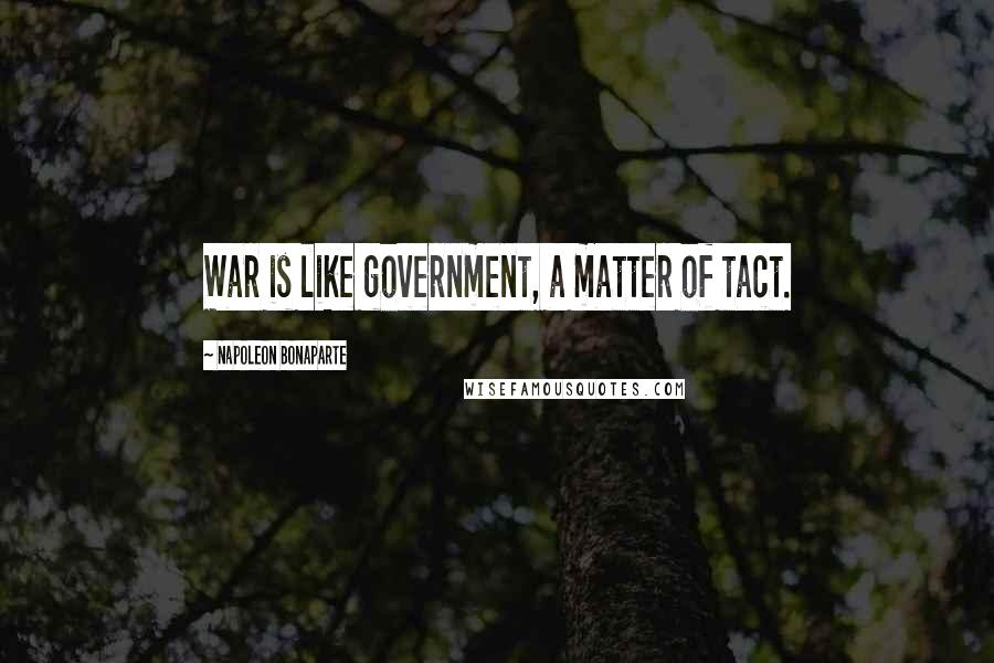 Napoleon Bonaparte Quotes: War is like government, a matter of tact.