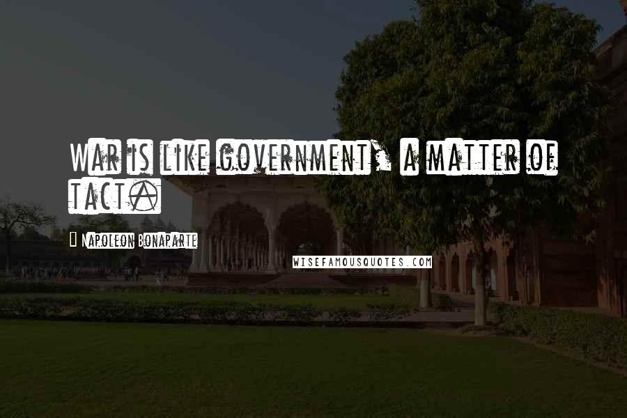 Napoleon Bonaparte Quotes: War is like government, a matter of tact.
