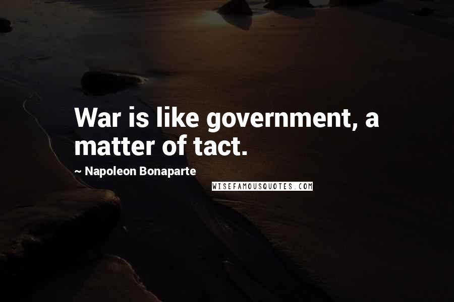 Napoleon Bonaparte Quotes: War is like government, a matter of tact.