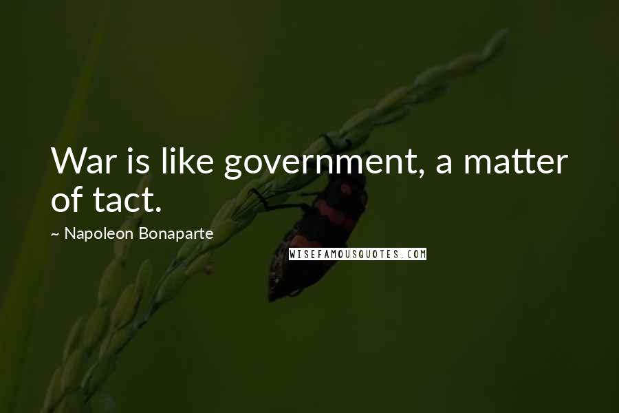 Napoleon Bonaparte Quotes: War is like government, a matter of tact.