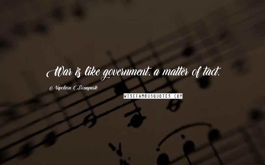 Napoleon Bonaparte Quotes: War is like government, a matter of tact.