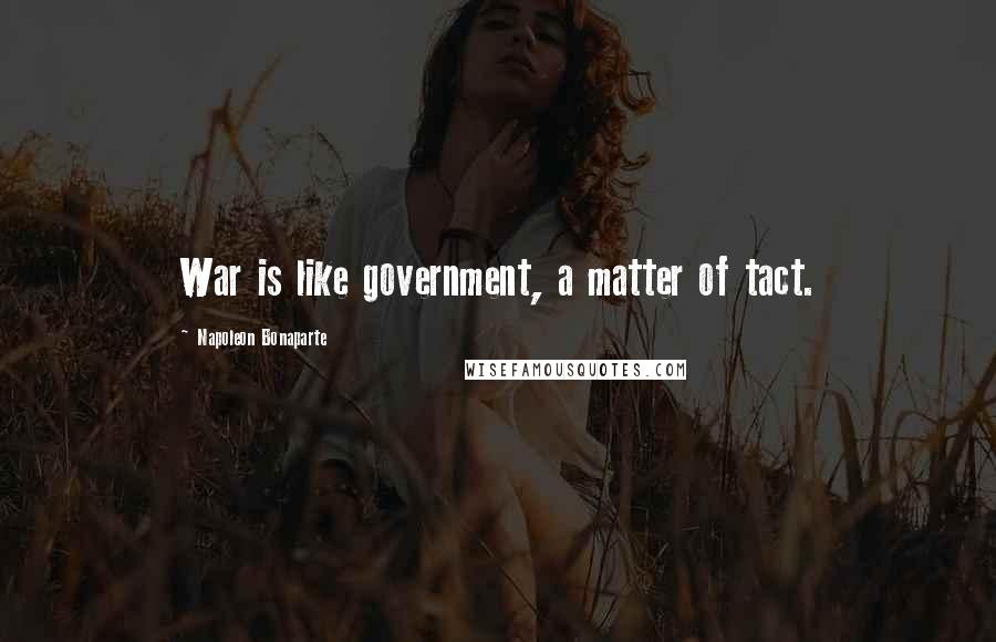 Napoleon Bonaparte Quotes: War is like government, a matter of tact.