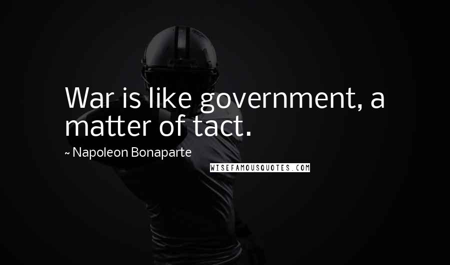 Napoleon Bonaparte Quotes: War is like government, a matter of tact.