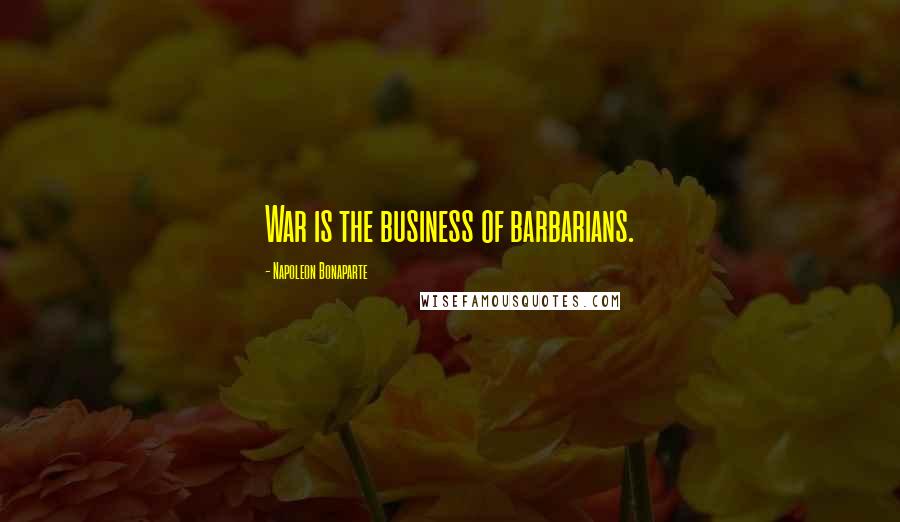 Napoleon Bonaparte Quotes: War is the business of barbarians.