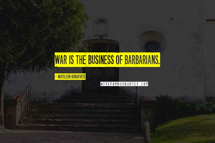 Napoleon Bonaparte Quotes: War is the business of barbarians.