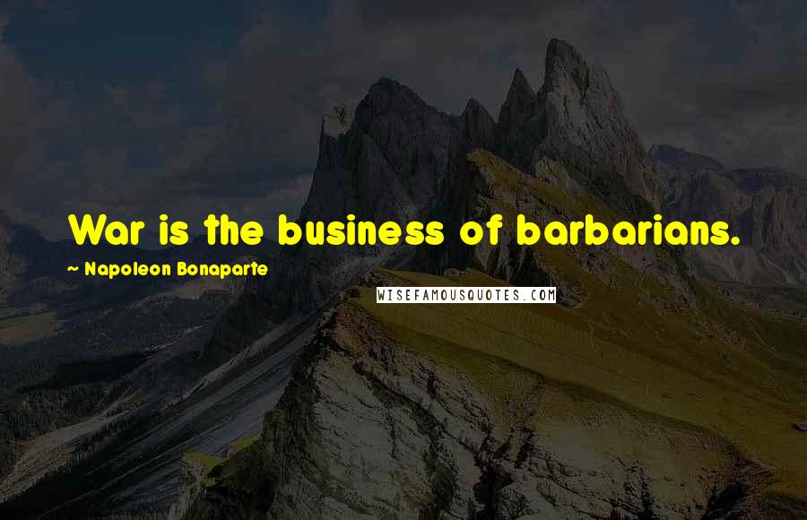 Napoleon Bonaparte Quotes: War is the business of barbarians.