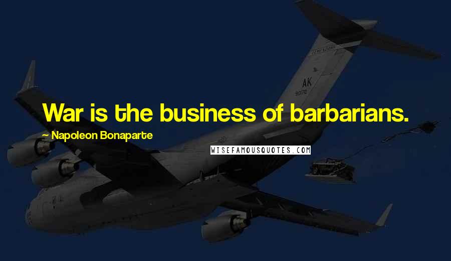 Napoleon Bonaparte Quotes: War is the business of barbarians.