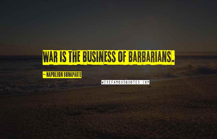 Napoleon Bonaparte Quotes: War is the business of barbarians.