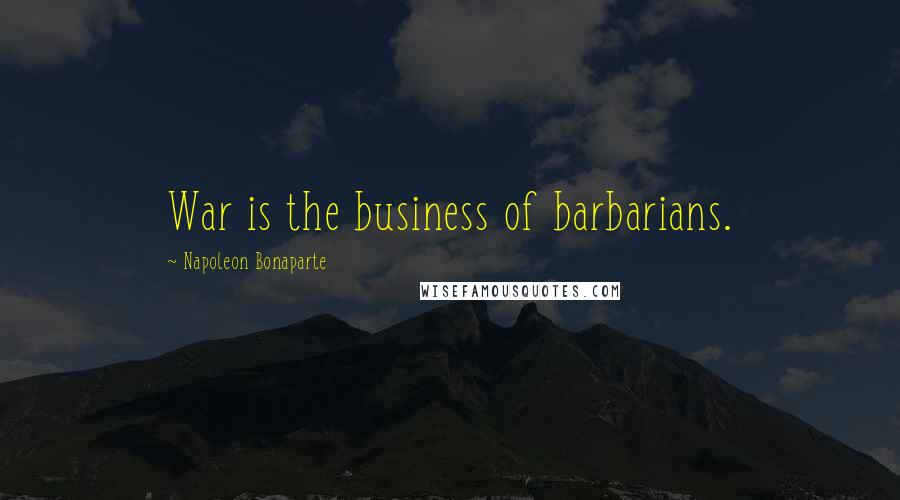 Napoleon Bonaparte Quotes: War is the business of barbarians.