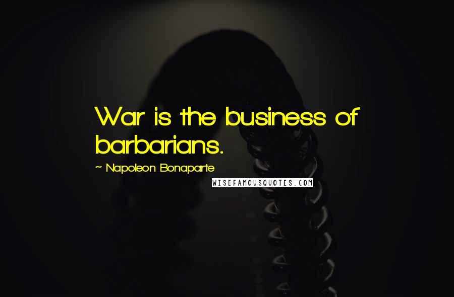 Napoleon Bonaparte Quotes: War is the business of barbarians.