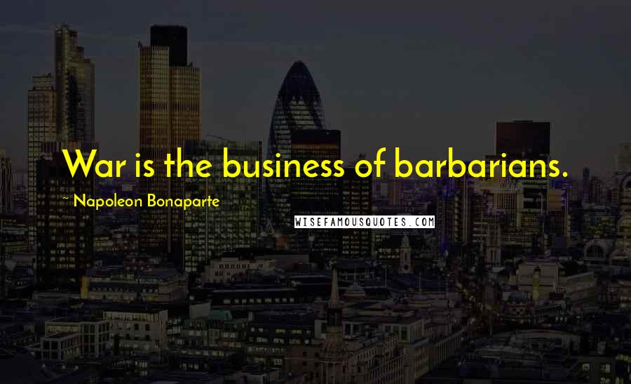 Napoleon Bonaparte Quotes: War is the business of barbarians.