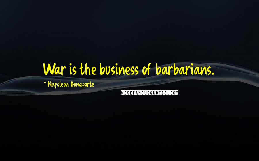 Napoleon Bonaparte Quotes: War is the business of barbarians.