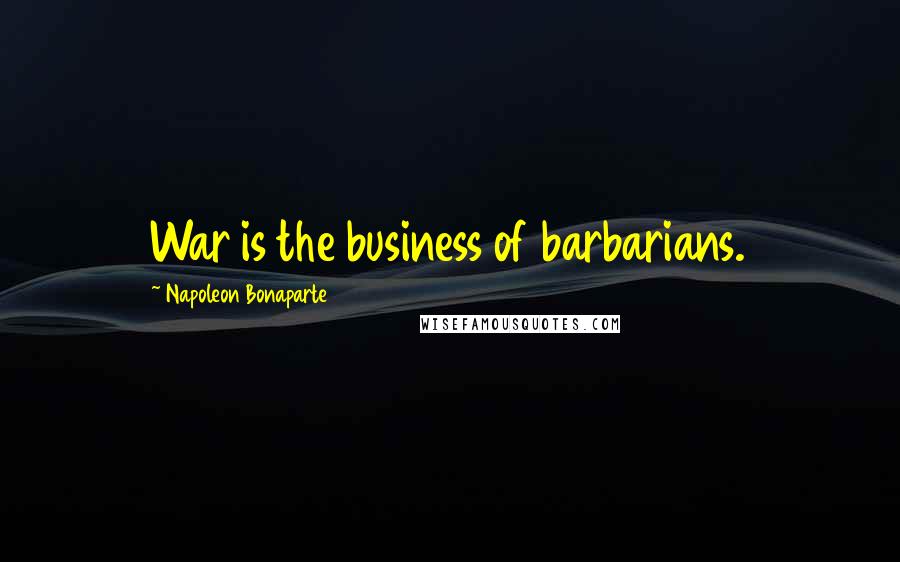 Napoleon Bonaparte Quotes: War is the business of barbarians.