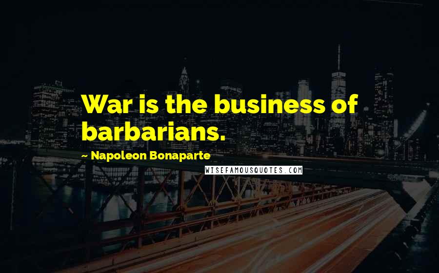 Napoleon Bonaparte Quotes: War is the business of barbarians.