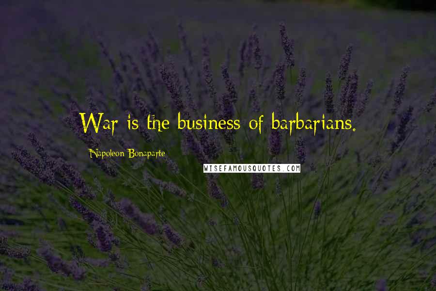 Napoleon Bonaparte Quotes: War is the business of barbarians.