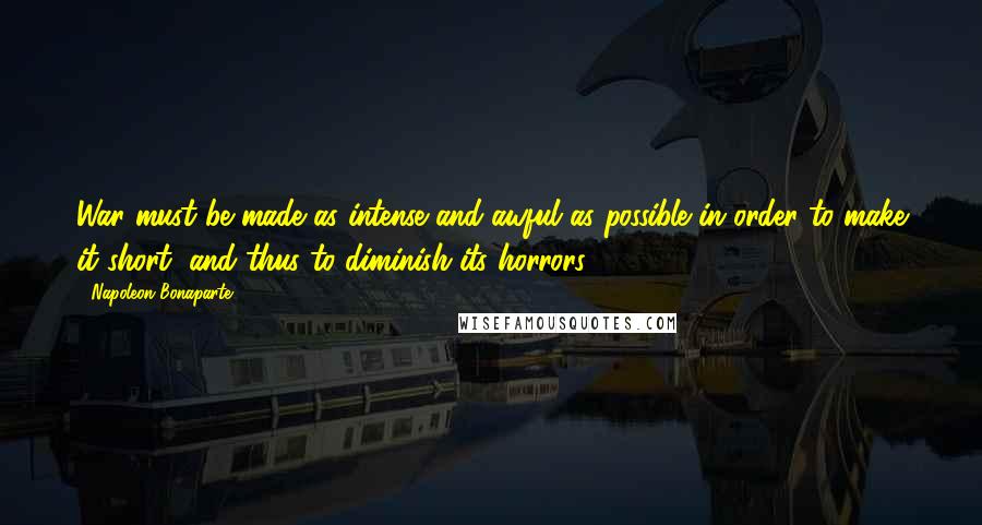 Napoleon Bonaparte Quotes: War must be made as intense and awful as possible in order to make it short, and thus to diminish its horrors.