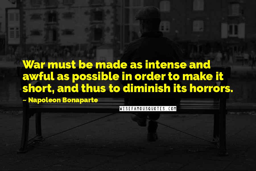 Napoleon Bonaparte Quotes: War must be made as intense and awful as possible in order to make it short, and thus to diminish its horrors.