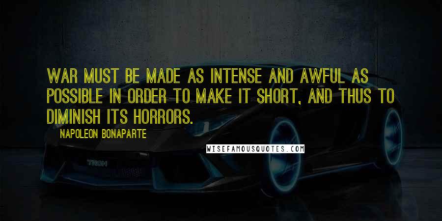 Napoleon Bonaparte Quotes: War must be made as intense and awful as possible in order to make it short, and thus to diminish its horrors.