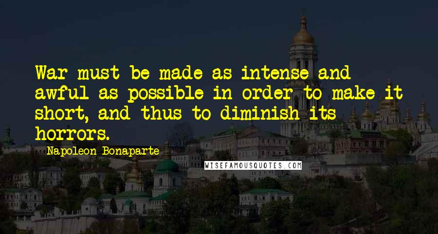 Napoleon Bonaparte Quotes: War must be made as intense and awful as possible in order to make it short, and thus to diminish its horrors.