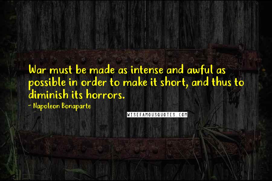 Napoleon Bonaparte Quotes: War must be made as intense and awful as possible in order to make it short, and thus to diminish its horrors.