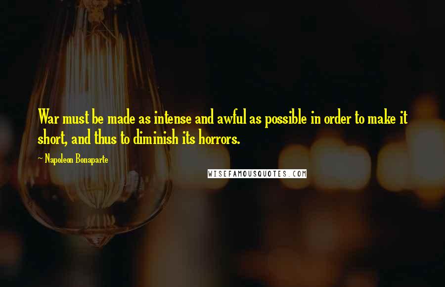 Napoleon Bonaparte Quotes: War must be made as intense and awful as possible in order to make it short, and thus to diminish its horrors.