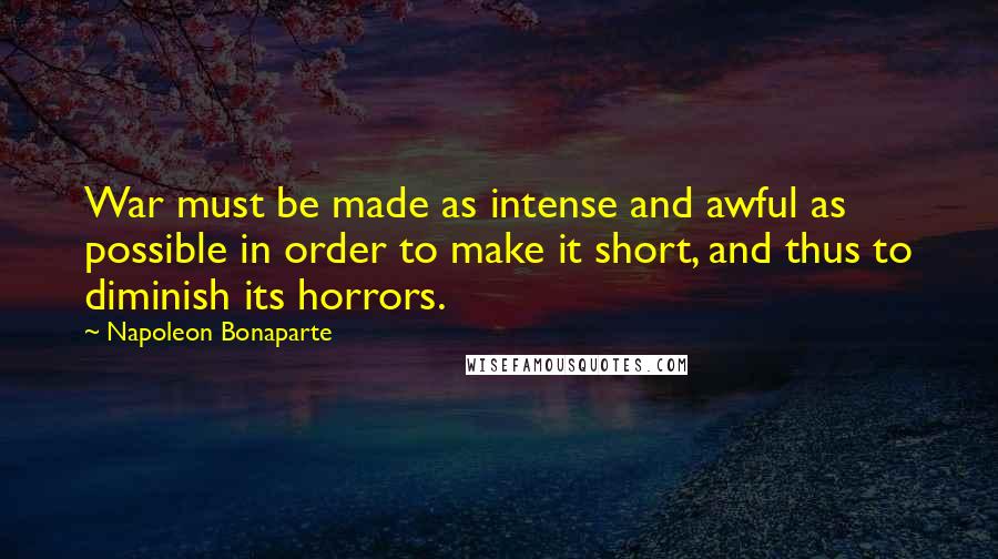 Napoleon Bonaparte Quotes: War must be made as intense and awful as possible in order to make it short, and thus to diminish its horrors.