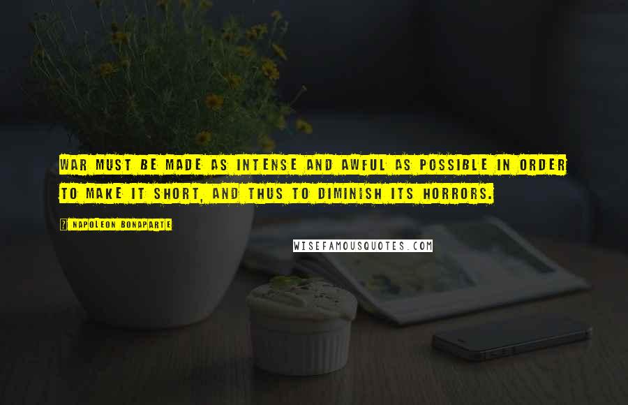 Napoleon Bonaparte Quotes: War must be made as intense and awful as possible in order to make it short, and thus to diminish its horrors.