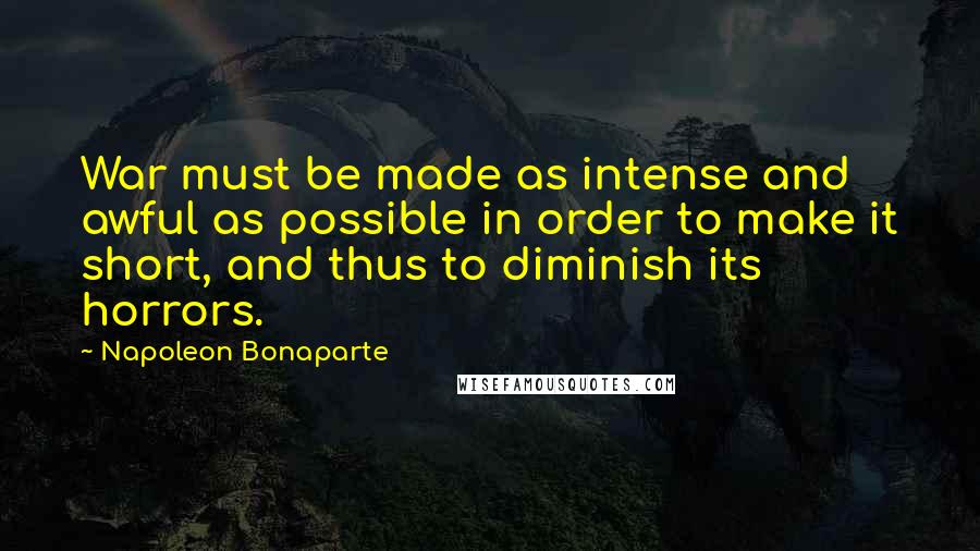 Napoleon Bonaparte Quotes: War must be made as intense and awful as possible in order to make it short, and thus to diminish its horrors.